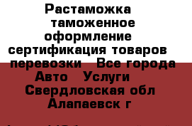 Растаможка - таможенное оформление - сертификация товаров - перевозки - Все города Авто » Услуги   . Свердловская обл.,Алапаевск г.